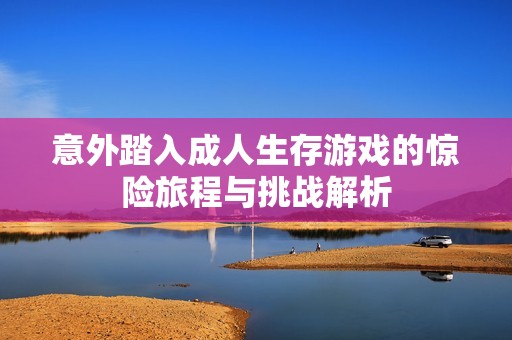 意外踏入成人生存游戏的惊险旅程与挑战解析