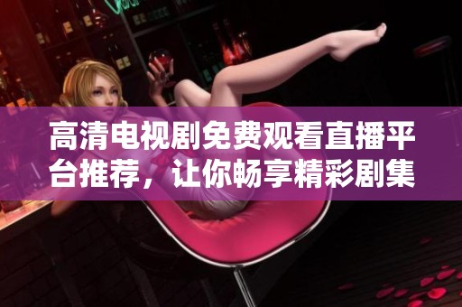 高清电视剧免费观看直播平台推荐，让你畅享精彩剧集