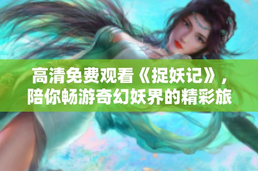 高清免费观看《捉妖记》，陪你畅游奇幻妖界的精彩旅程