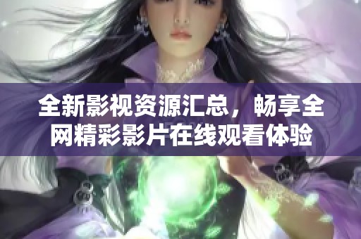 全新影视资源汇总，畅享全网精彩影片在线观看体验