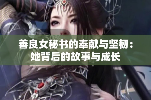 善良女秘书的奉献与坚韧：她背后的故事与成长