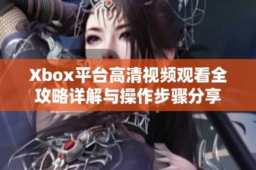 Xbox平台高清视频观看全攻略详解与操作步骤分享