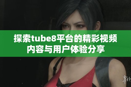 探索tube8平台的精彩视频内容与用户体验分享