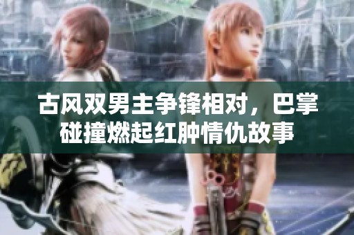 古风双男主争锋相对，巴掌碰撞燃起红肿情仇故事