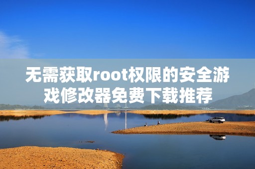 无需获取root权限的安全游戏修改器免费下载推荐
