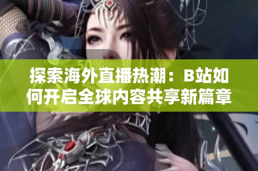 探索海外直播热潮：B站如何开启全球内容共享新篇章