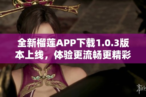 全新榴莲APP下载1.0.3版本上线，体验更流畅更精彩！