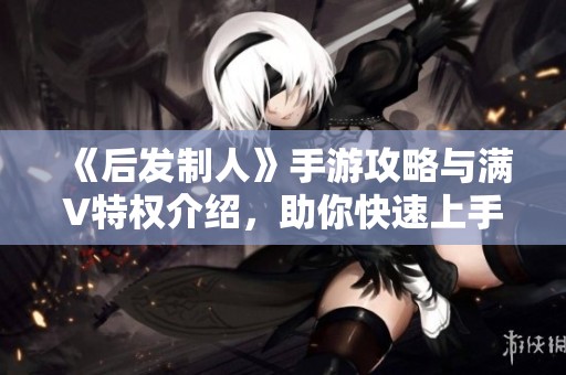 《后发制人》手游攻略与满V特权介绍，助你快速上手游戏技巧