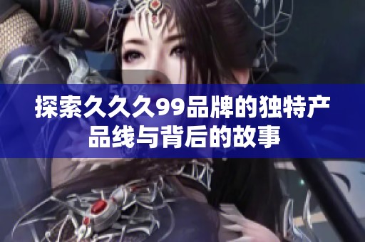 探索久久久99品牌的独特产品线与背后的故事