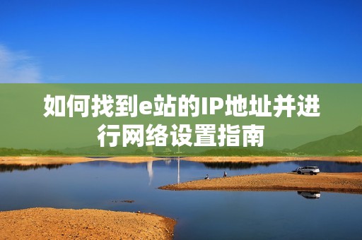 如何找到e站的IP地址并进行网络设置指南