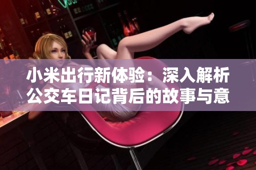 小米出行新体验：深入解析公交车日记背后的故事与意义