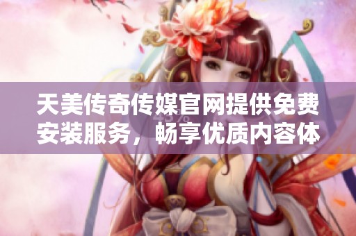 天美传奇传媒官网提供免费安装服务，畅享优质内容体验