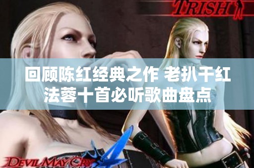 回顾陈红经典之作 老扒干红法蓉十首必听歌曲盘点
