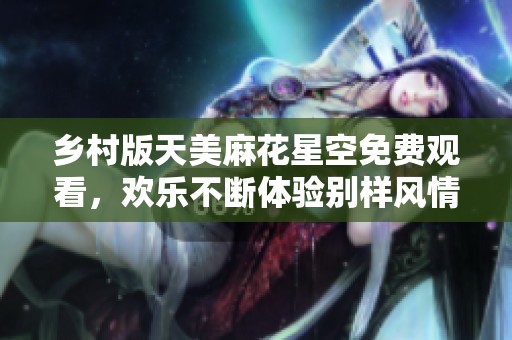 乡村版天美麻花星空免费观看，欢乐不断体验别样风情