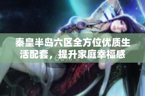 秦皇半岛六区全方位优质生活配套，提升家庭幸福感