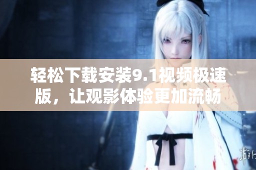 轻松下载安装9.1视频极速版，让观影体验更加流畅