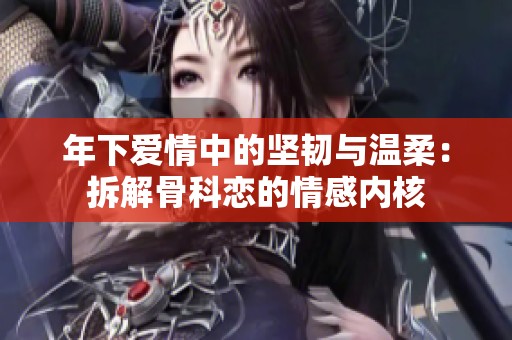 年下爱情中的坚韧与温柔：拆解骨科恋的情感内核