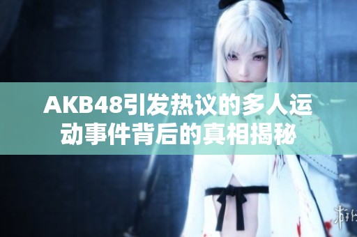 AKB48引发热议的多人运动事件背后的真相揭秘