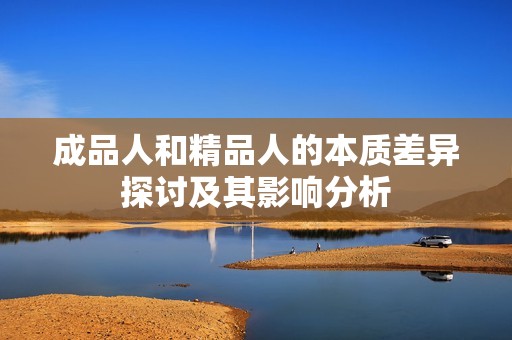 成品人和精品人的本质差异探讨及其影响分析