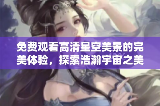 免费观看高清星空美景的完美体验，探索浩瀚宇宙之美