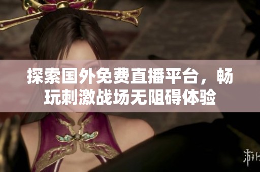 探索国外免费直播平台，畅玩刺激战场无阻碍体验