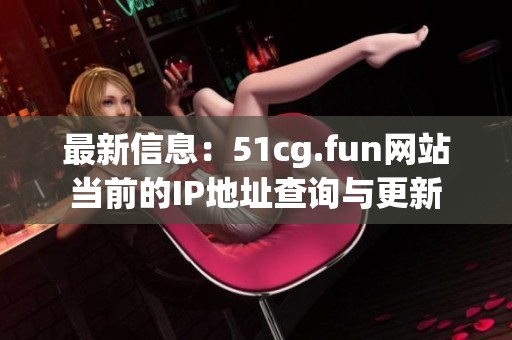最新信息：51cg.fun网站当前的IP地址查询与更新