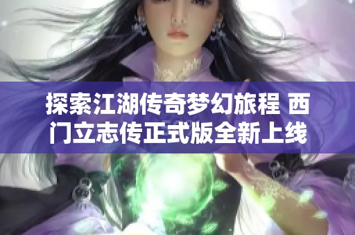探索江湖传奇梦幻旅程 西门立志传正式版全新上线