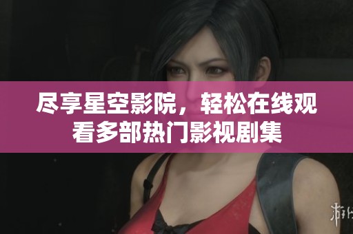 尽享星空影院，轻松在线观看多部热门影视剧集
