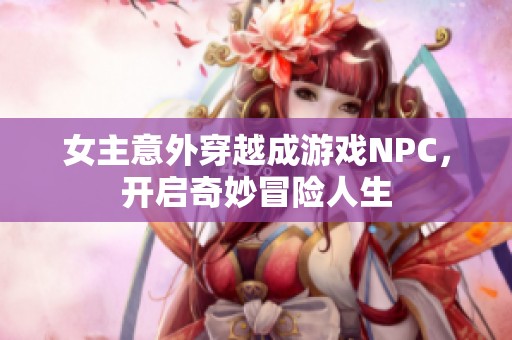 女主意外穿越成游戏NPC，开启奇妙冒险人生