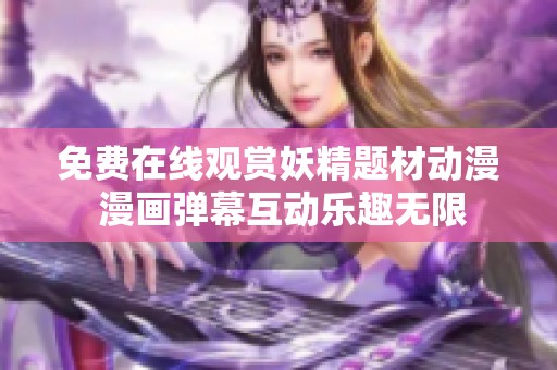 免费在线观赏妖精题材动漫 漫画弹幕互动乐趣无限
