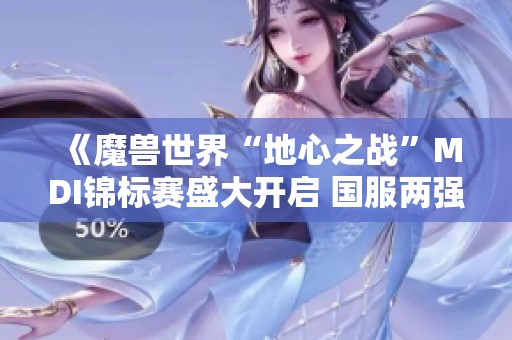 《魔兽世界“地心之战”MDI锦标赛盛大开启 国服两强备战决战时刻》
