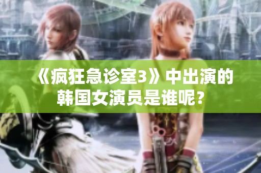 《疯狂急诊室3》中出演的韩国女演员是谁呢？