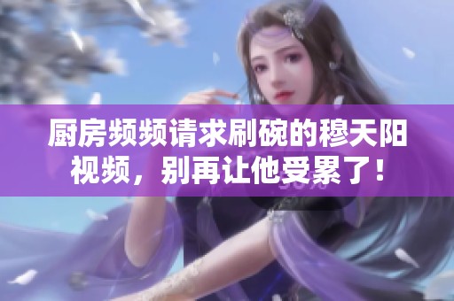 厨房频频请求刷碗的穆天阳视频，别再让他受累了！