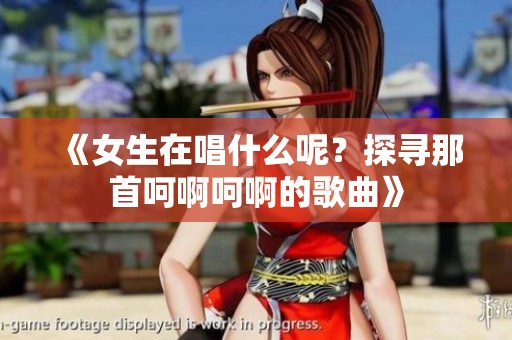 《女生在唱什么呢？探寻那首呵啊呵啊的歌曲》