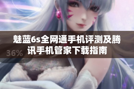 魅蓝6s全网通手机评测及腾讯手机管家下载指南