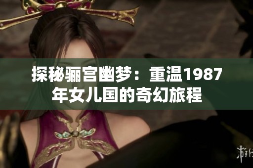 探秘骊宫幽梦：重温1987年女儿国的奇幻旅程