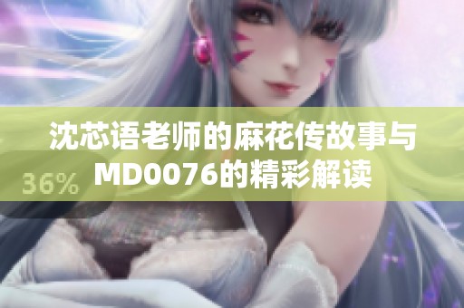 沈芯语老师的麻花传故事与MD0076的精彩解读