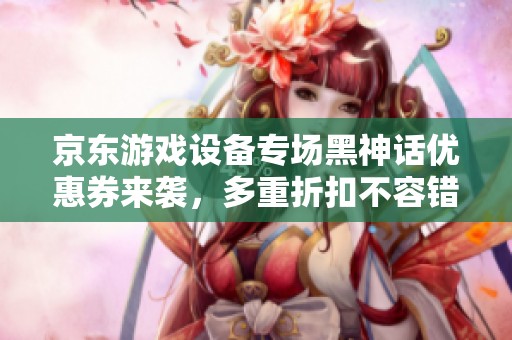 京东游戏设备专场黑神话优惠券来袭，多重折扣不容错过