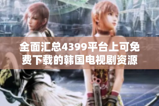 全面汇总4399平台上可免费下载的韩国电视剧资源