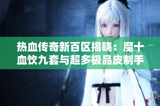 热血传奇新百区揭晓：魔十血饮九套与超多极品皮制手套的传奇魅力