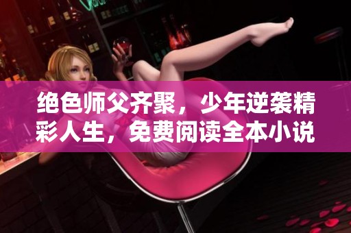 绝色师父齐聚，少年逆袭精彩人生，免费阅读全本小说探索之旅
