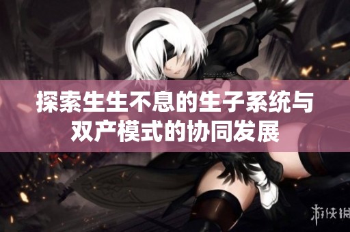 探索生生不息的生子系统与双产模式的协同发展
