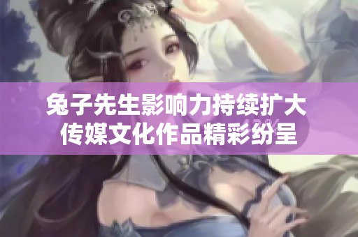 兔子先生影响力持续扩大 传媒文化作品精彩纷呈