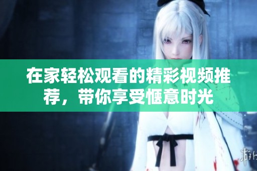 在家轻松观看的精彩视频推荐，带你享受惬意时光