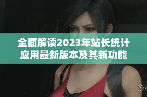 全面解读2023年站长统计应用最新版本及其新功能