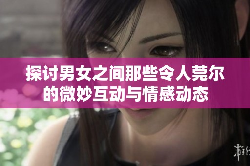 探讨男女之间那些令人莞尔的微妙互动与情感动态