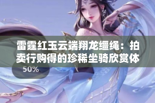 雷霆红玉云端翔龙缰绳：拍卖行购得的珍稀坐骑欣赏体验