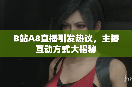 B站A8直播引发热议，主播互动方式大揭秘