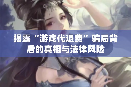 揭露“游戏代退费”骗局背后的真相与法律风险