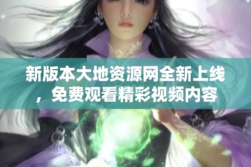 新版本大地资源网全新上线，免费观看精彩视频内容